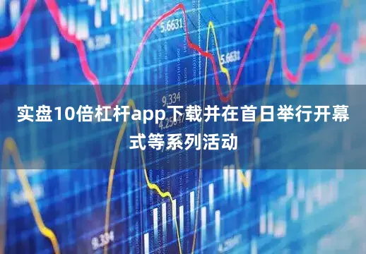 实盘10倍杠杆app下载并在首日举行开幕式等系列活动