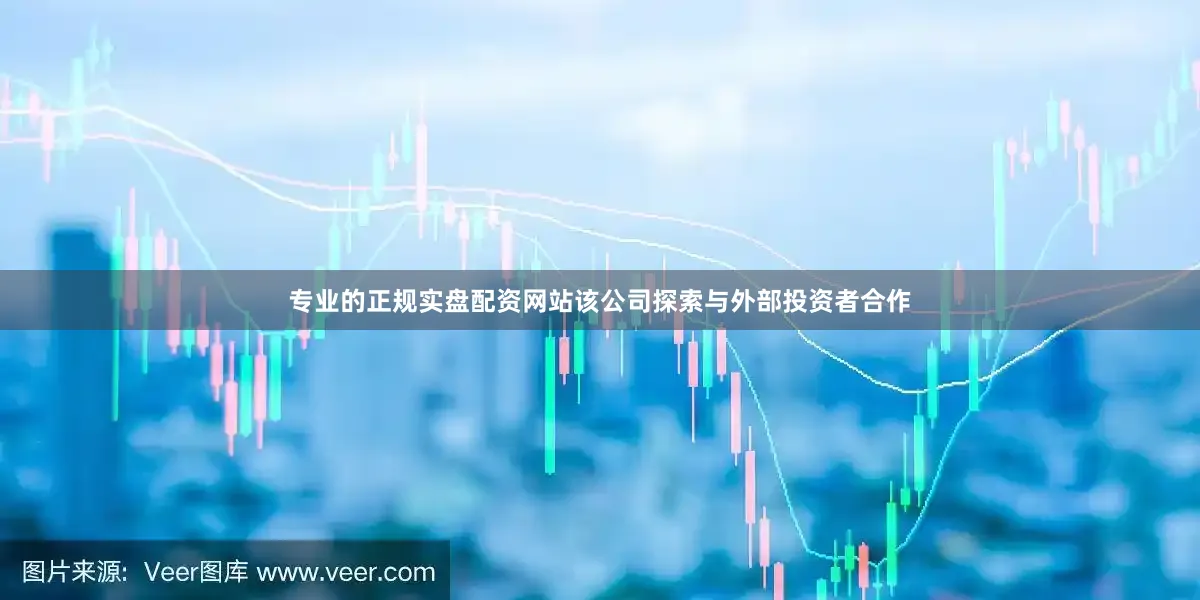 专业的正规实盘配资网站该公司探索与外部投资者合作