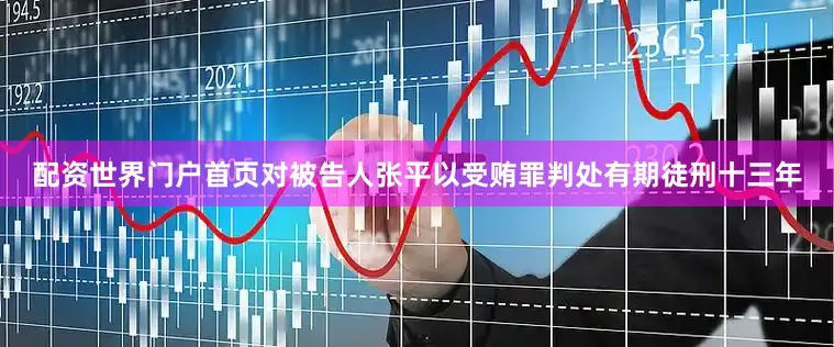 配资世界门户首页对被告人张平以受贿罪判处有期徒刑十三年