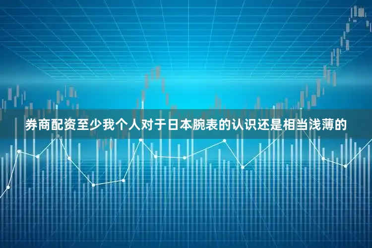 券商配资至少我个人对于日本腕表的认识还是相当浅薄的