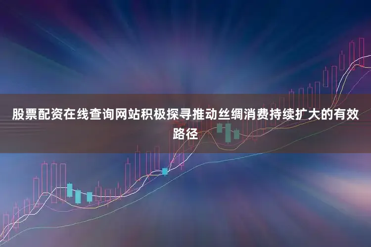 股票配资在线查询网站积极探寻推动丝绸消费持续扩大的有效路径