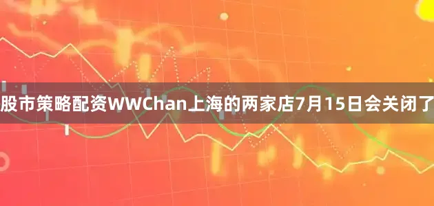股市策略配资WWChan上海的两家店7月15日会关闭了