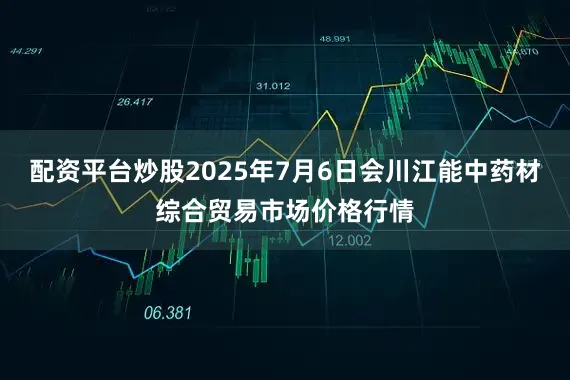 配资平台炒股2025年7月6日会川江能中药材综合贸易市场价格行情