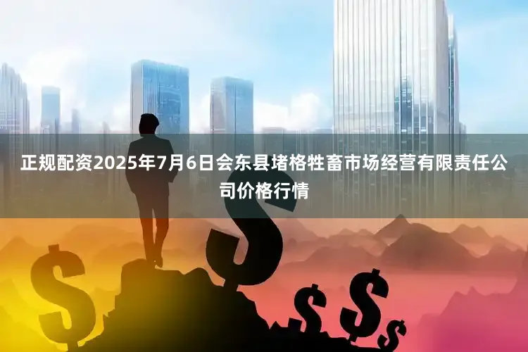 正规配资2025年7月6日会东县堵格牲畜市场经营有限责任公司价格行情