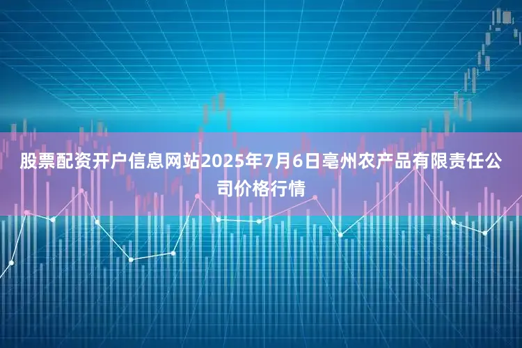 股票配资开户信息网站2025年7月6日亳州农产品有限责任公司价格行情