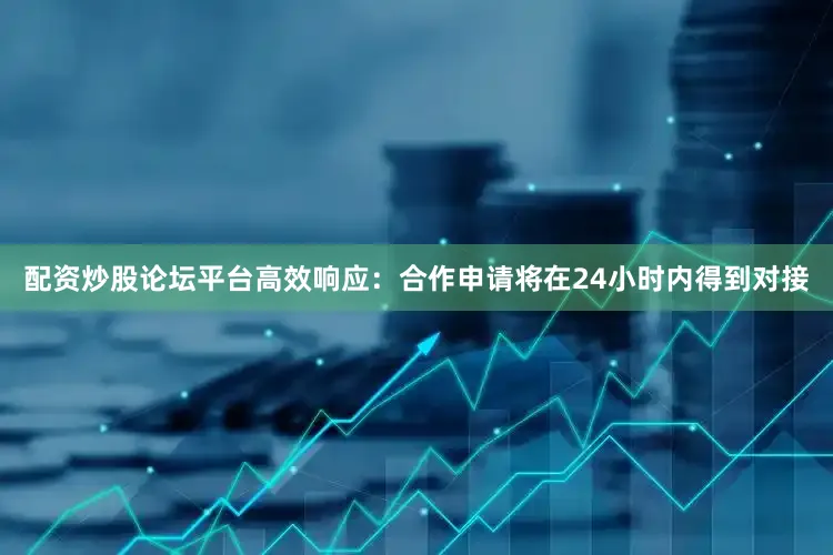 配资炒股论坛平台高效响应：合作申请将在24小时内得到对接