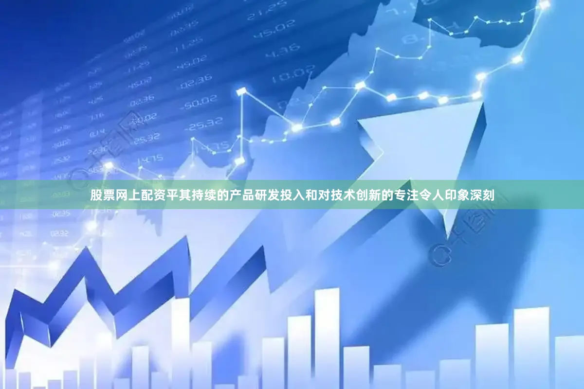 股票网上配资平其持续的产品研发投入和对技术创新的专注令人印象深刻