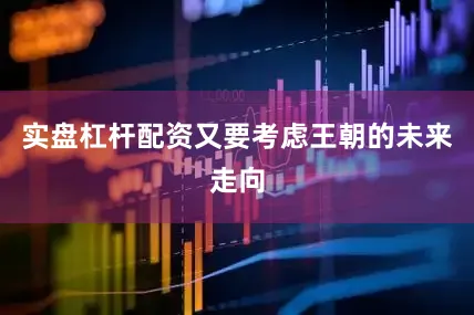 实盘杠杆配资又要考虑王朝的未来走向