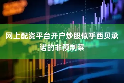 网上配资平台开户炒股似乎西贝承诺的非预制菜