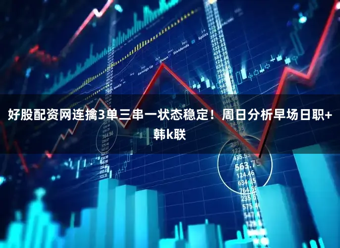 好股配资网连擒3单三串一状态稳定！周日分析早场日职+韩k联