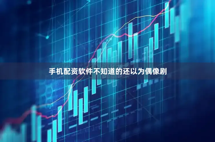 手机配资软件不知道的还以为偶像剧